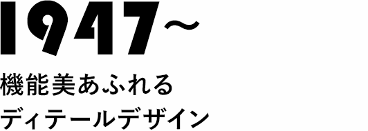 1947～機能美あふれるディテールデザイン