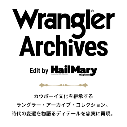 Wrangler Archives Edit by HailMary カウボーイ文化を継承するラングラー・アーカイブ・コレクション。時代の変遷を物語るディテールを忠実に再現。